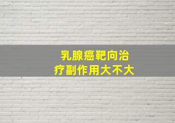 乳腺癌靶向治疗副作用大不大