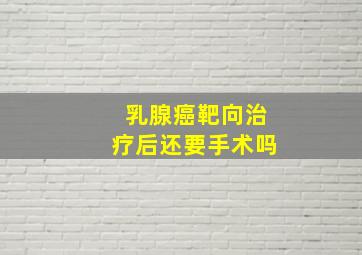 乳腺癌靶向治疗后还要手术吗