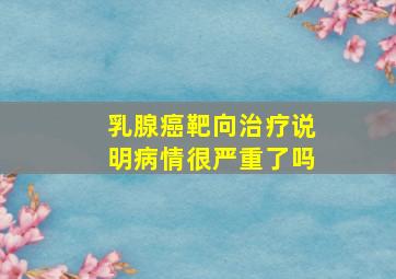 乳腺癌靶向治疗说明病情很严重了吗