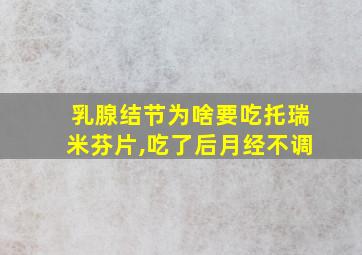 乳腺结节为啥要吃托瑞米芬片,吃了后月经不调