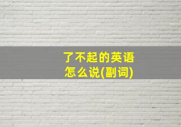 了不起的英语怎么说(副词)