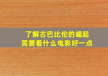 了解古巴比伦的崛起需要看什么电影好一点