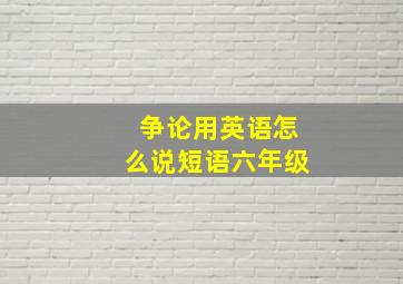 争论用英语怎么说短语六年级