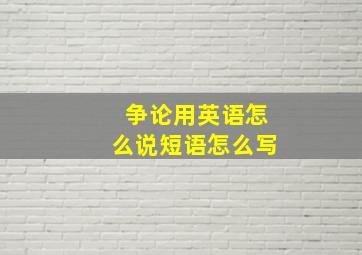 争论用英语怎么说短语怎么写