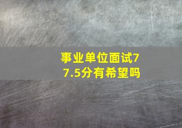 事业单位面试77.5分有希望吗