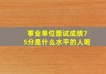 事业单位面试成绩75分是什么水平的人呢