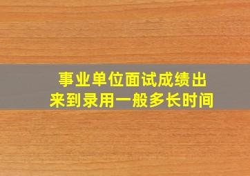 事业单位面试成绩出来到录用一般多长时间