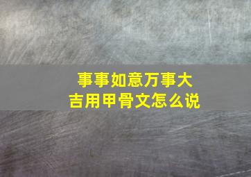 事事如意万事大吉用甲骨文怎么说