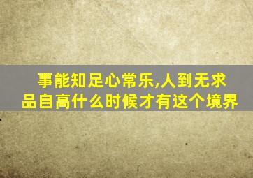 事能知足心常乐,人到无求品自高什么时候才有这个境界