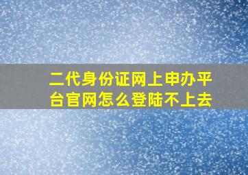 二代身份证网上申办平台官网怎么登陆不上去