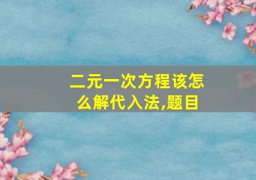 二元一次方程该怎么解代入法,题目