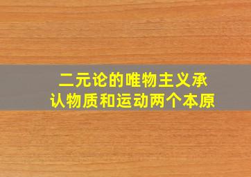 二元论的唯物主义承认物质和运动两个本原