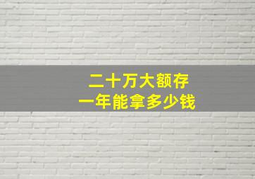 二十万大额存一年能拿多少钱