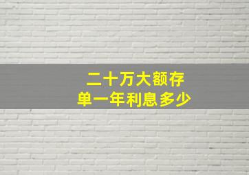 二十万大额存单一年利息多少