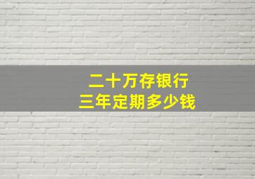 二十万存银行三年定期多少钱