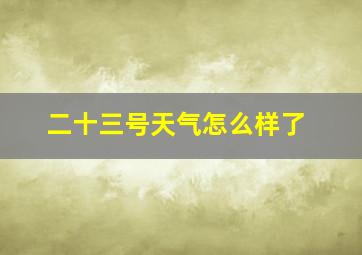 二十三号天气怎么样了