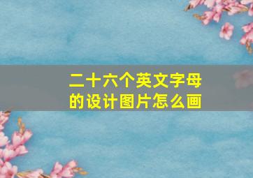 二十六个英文字母的设计图片怎么画