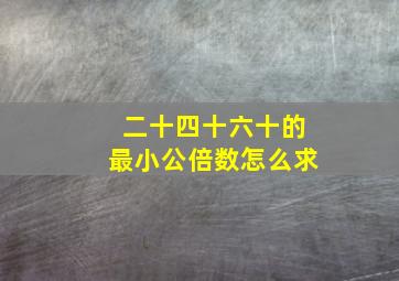 二十四十六十的最小公倍数怎么求