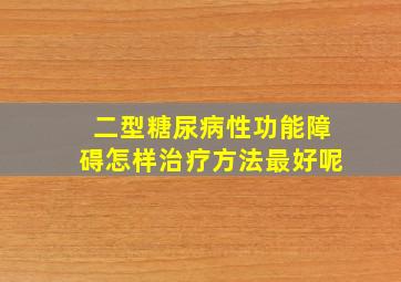 二型糖尿病性功能障碍怎样治疗方法最好呢