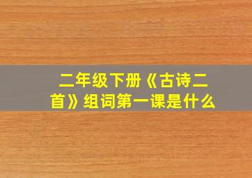 二年级下册《古诗二首》组词第一课是什么