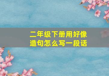 二年级下册用好像造句怎么写一段话