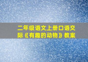 二年级语文上册口语交际《有趣的动物》教案