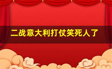 二战意大利打仗笑死人了