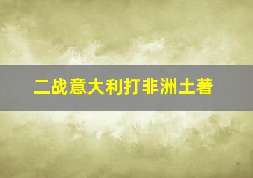 二战意大利打非洲土著