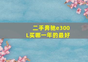 二手奔驰e300L买哪一年的最好