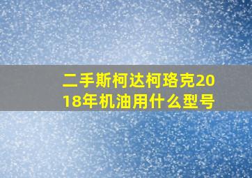 二手斯柯达柯珞克2018年机油用什么型号