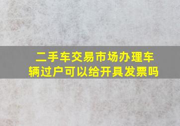 二手车交易市场办理车辆过户可以给开具发票吗