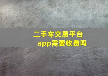 二手车交易平台app需要收费吗