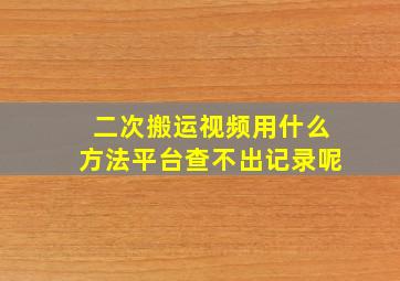 二次搬运视频用什么方法平台查不出记录呢