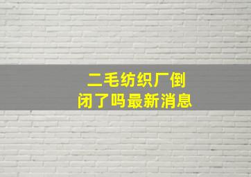 二毛纺织厂倒闭了吗最新消息