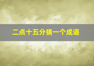 二点十五分猜一个成语