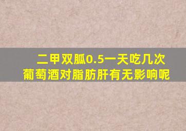 二甲双胍0.5一天吃几次葡萄酒对脂肪肝有无影响呢