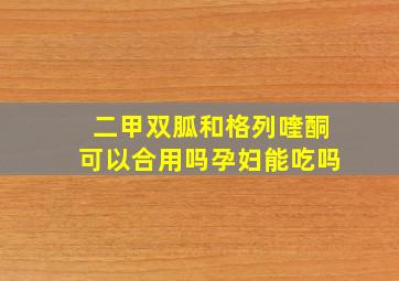 二甲双胍和格列喹酮可以合用吗孕妇能吃吗