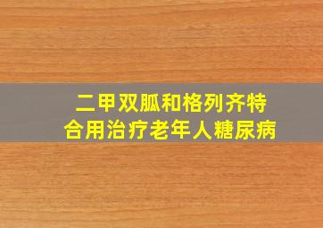 二甲双胍和格列齐特合用治疗老年人糖尿病