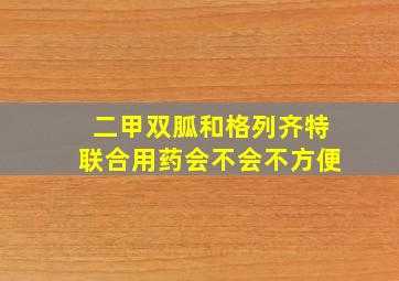 二甲双胍和格列齐特联合用药会不会不方便