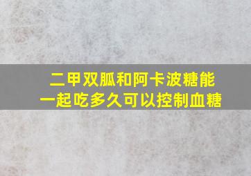 二甲双胍和阿卡波糖能一起吃多久可以控制血糖