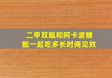 二甲双胍和阿卡波糖能一起吃多长时间见效