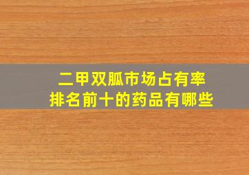 二甲双胍市场占有率排名前十的药品有哪些