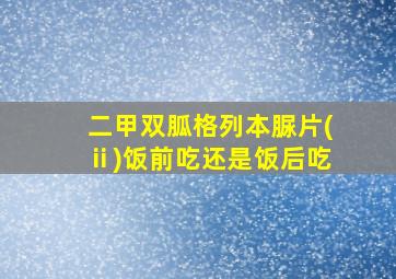 二甲双胍格列本脲片(ⅱ)饭前吃还是饭后吃