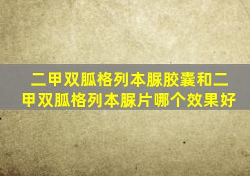 二甲双胍格列本脲胶囊和二甲双胍格列本脲片哪个效果好