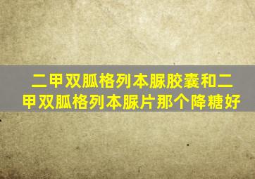 二甲双胍格列本脲胶囊和二甲双胍格列本脲片那个降糖好