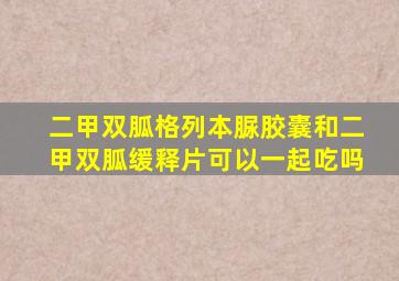 二甲双胍格列本脲胶囊和二甲双胍缓释片可以一起吃吗