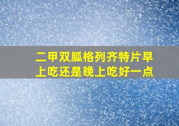 二甲双胍格列齐特片早上吃还是晚上吃好一点