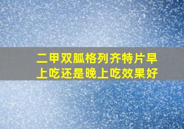 二甲双胍格列齐特片早上吃还是晚上吃效果好