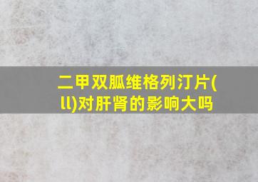 二甲双胍维格列汀片(ll)对肝肾的影响大吗