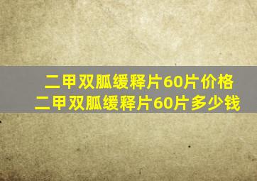 二甲双胍缓释片60片价格二甲双胍缓释片60片多少钱